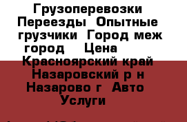 	Грузоперевозки .Переезды. Опытные  грузчики .Город-меж-город. › Цена ­ 300 - Красноярский край, Назаровский р-н, Назарово г. Авто » Услуги   